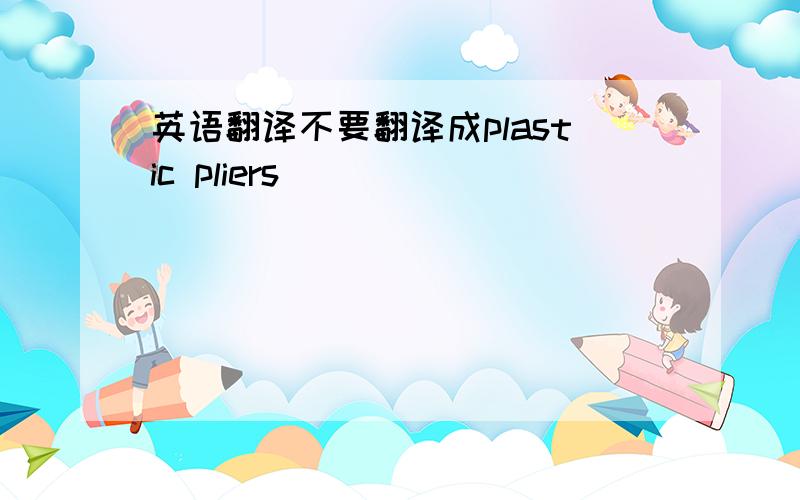 英语翻译不要翻译成plastic pliers