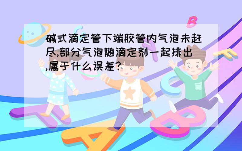 碱式滴定管下端胶管内气泡未赶尽,部分气泡随滴定剂一起排出,属于什么误差?