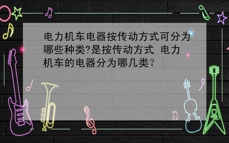 电力机车电器按传动方式可分为哪些种类?是按传动方式 电力机车的电器分为哪几类？