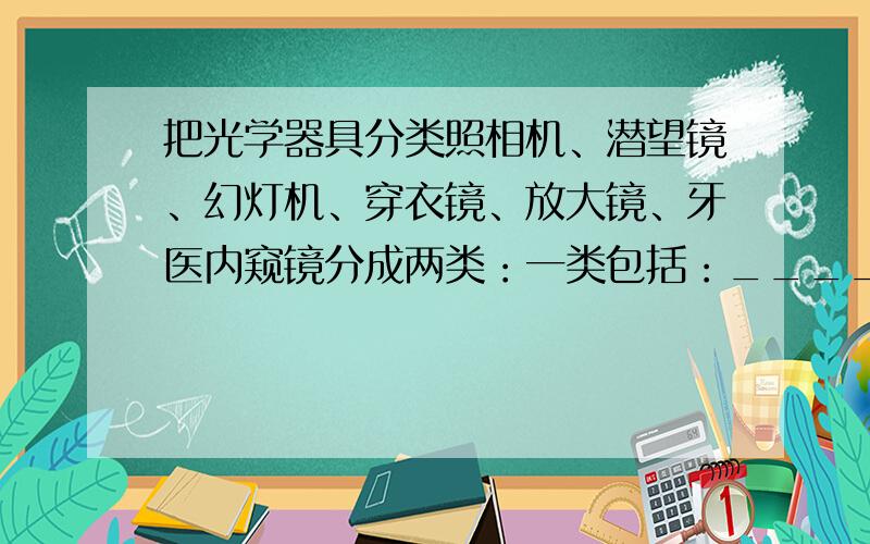 把光学器具分类照相机、潜望镜、幻灯机、穿衣镜、放大镜、牙医内窥镜分成两类：一类包括：________________________,特征为:___________________________;一类包括:_________________________,特征为:____________