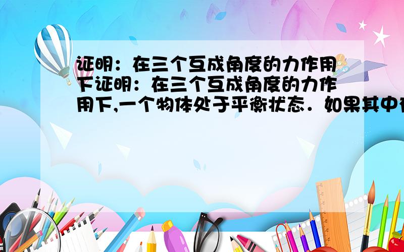 证明：在三个互成角度的力作用下证明：在三个互成角度的力作用下,一个物体处于平衡状态．如果其中有两个力的作用线相交,那么,第3个力的作用线也必然过前两个力作用线的交点．