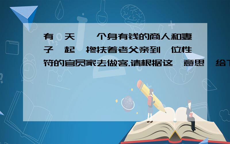 有一天,一个身有钱的商人和妻子一起,搀扶着老父亲到一位性符的官员家去做客.请根据这一意思,给下面的拼音加上音调并写上汉字,使其成为一句话语简练的话.fu fu fu fu fu fu fu fu