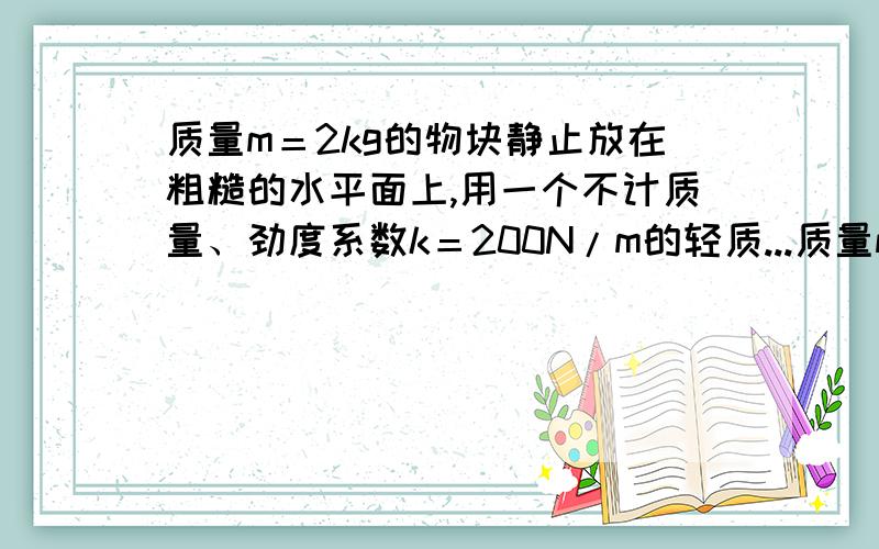 质量m＝2kg的物块静止放在粗糙的水平面上,用一个不计质量、劲度系数k＝200N/m的轻质...质量m＝2kg的物块静止放在粗糙的水平面上,用一个不计质量、劲度系数k＝200N/m的轻质弹簧拴在物块上,若