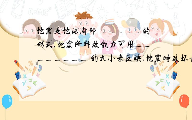 地震是地球内部 _____的形式.地震所释放能力可用________ 的大小来反映,地震时破坏最严重的地点是_____.