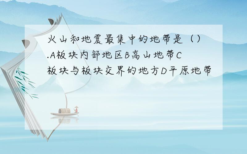 火山和地震最集中的地带是（）.A板块内部地区B高山地带C板块与板块交界的地方D平原地带