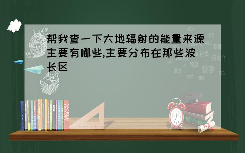 帮我查一下大地辐射的能量来源主要有哪些,主要分布在那些波长区