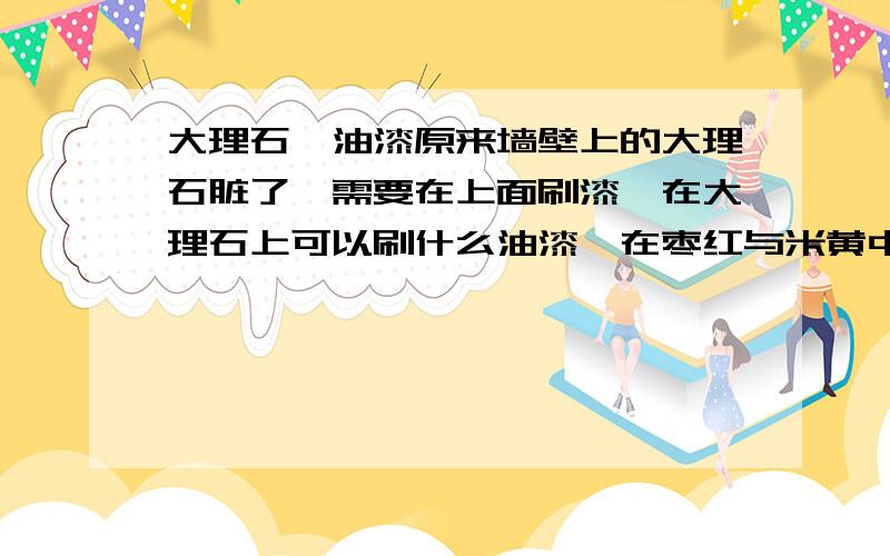 大理石,油漆原来墙壁上的大理石脏了,需要在上面刷漆,在大理石上可以刷什么油漆,在枣红与米黄中间搭配什么颜色的尤其比较美观?公家的东西.我自己的能不好好闹?