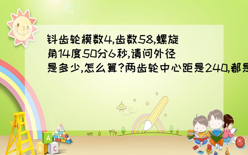 钭齿轮模数4,齿数58,螺旋角14度50分6秒,请问外径是多少,怎么算?两齿轮中心距是240,都是58齿的,压力角20度,跨齿数8