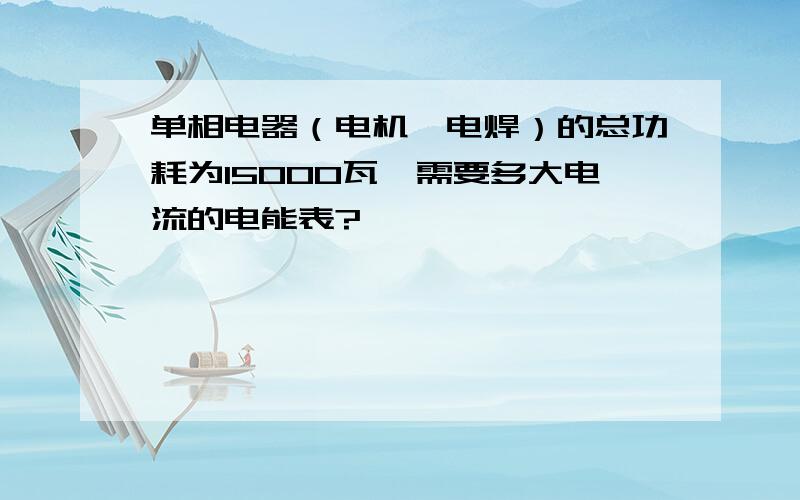 单相电器（电机、电焊）的总功耗为15000瓦,需要多大电流的电能表?