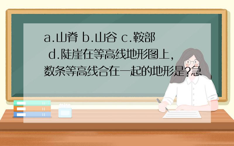 a.山脊 b.山谷 c.鞍部 d.陡崖在等高线地形图上,数条等高线合在一起的地形是?急