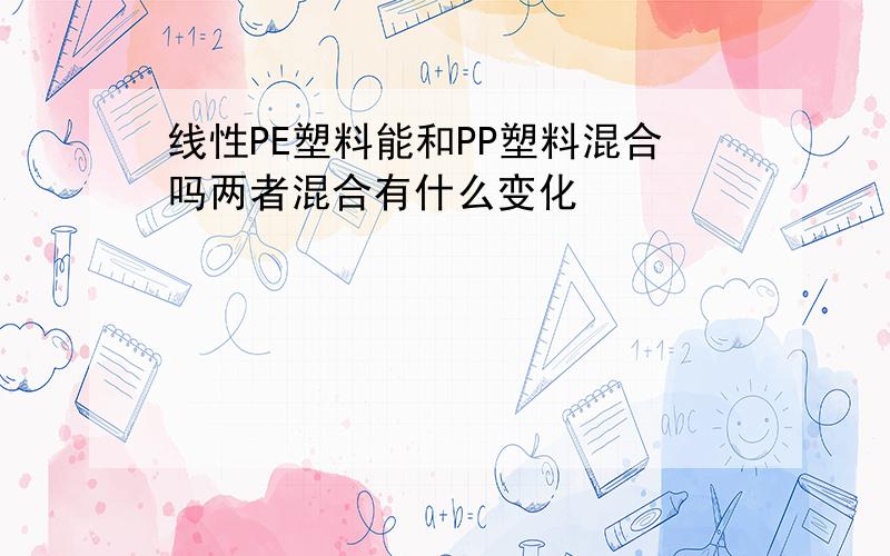 线性PE塑料能和PP塑料混合吗两者混合有什么变化