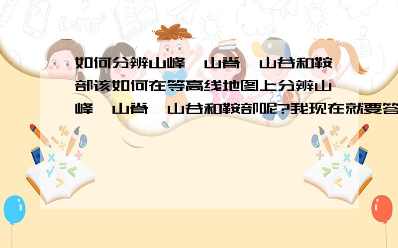 如何分辨山峰,山脊,山谷和鞍部该如何在等高线地图上分辨山峰,山脊,山谷和鞍部呢?我现在就要答案,要求可能过分了点,但还是希望大家多多支持,说不定你的答案回被我采纳哦1嘻嘻嘻嘻嘻!.