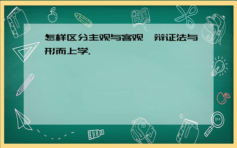 怎样区分主观与客观,辩证法与形而上学.