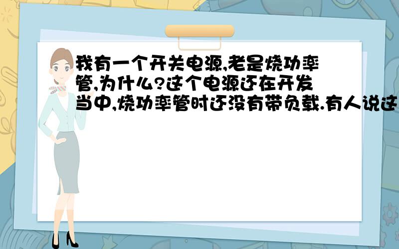 我有一个开关电源,老是烧功率管,为什么?这个电源还在开发当中,烧功率管时还没有带负载.有人说这是吸收电路的问题,请大虾们帮我分析下.