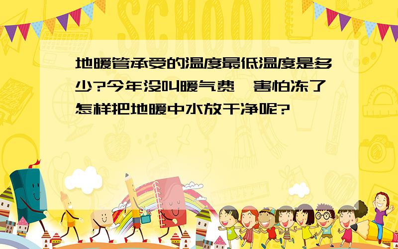 地暖管承受的温度最低温度是多少?今年没叫暖气费,害怕冻了怎样把地暖中水放干净呢?