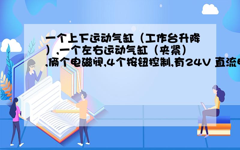 一个上下运动气缸（工作台升降）,一个左右运动气缸（夹紧）,俩个电磁阀,4个按钮控制,有24V 直流电了.关键这个电磁阀要买几位几通的,就可以实现了.气缸推出去可以需要一直推着