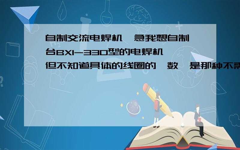 自制交流电焊机,急我想自制一台BX1-330型的电焊机,但不知道具体的线圈的匝数,是那种不需要电子元件,只要简单的漆包线和矽钢片等就可以的.哪位可以帮帮忙,最好还能给个具体的图纸,谢谢