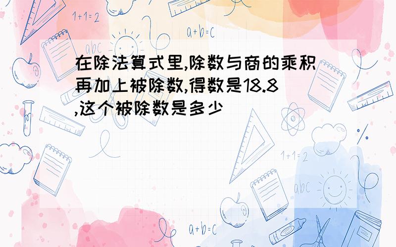 在除法算式里,除数与商的乘积再加上被除数,得数是18.8,这个被除数是多少