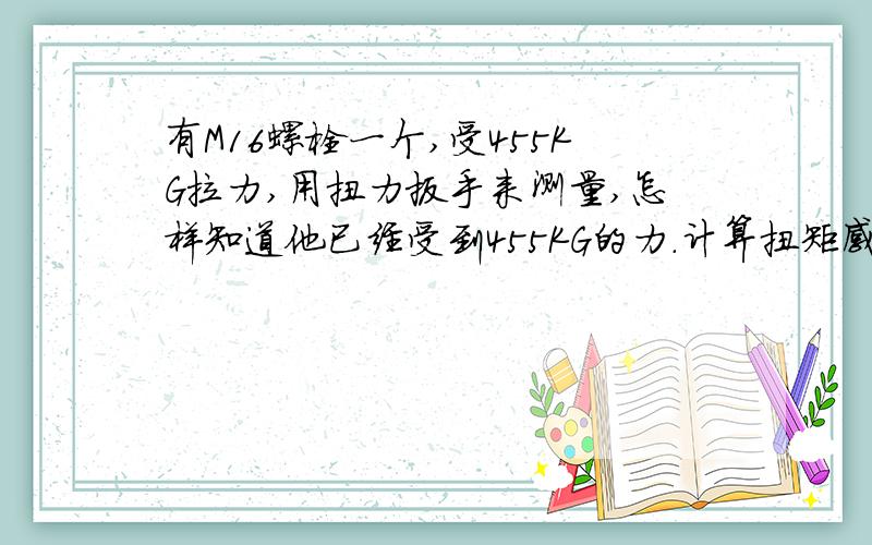 有M16螺栓一个,受455KG拉力,用扭力扳手来测量,怎样知道他已经受到455KG的力.计算扭矩感激不尽.最好有计算公式或方法