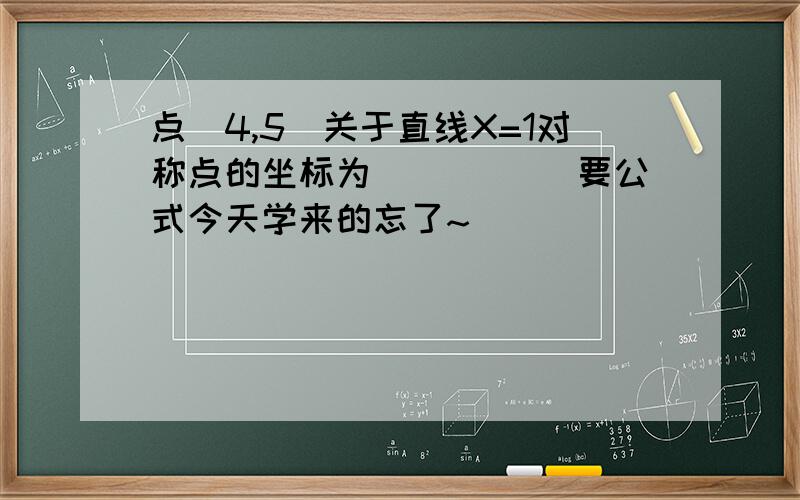 点（4,5）关于直线X=1对称点的坐标为_____ 要公式今天学来的忘了~