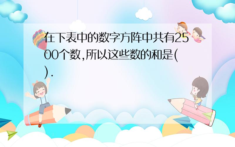 在下表中的数字方阵中共有2500个数,所以这些数的和是().