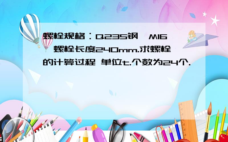 螺栓规格：Q235钢,M16,螺栓长度240mm.求螺栓的计算过程 单位t.个数为24个.