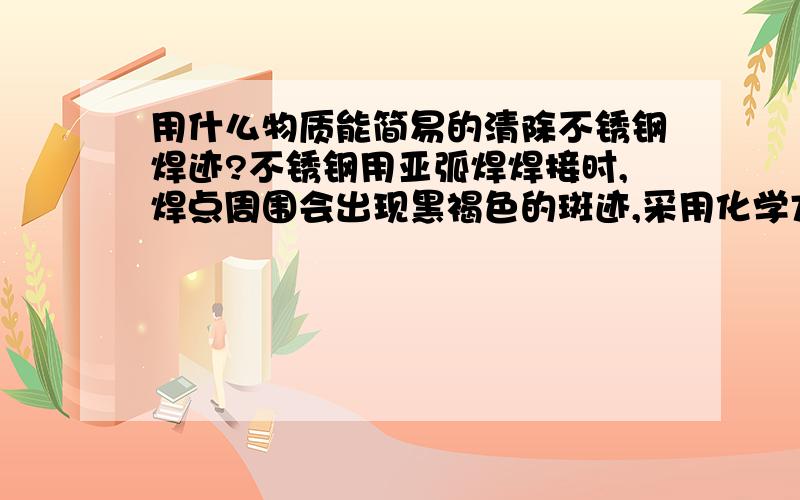 用什么物质能简易的清除不锈钢焊迹?不锈钢用亚弧焊焊接时,焊点周围会出现黑褐色的斑迹,采用化学方式（药水浸泡）,用什么物质能简易的清除?如何操作?在去除焊迹时要求不锈钢产品颜色