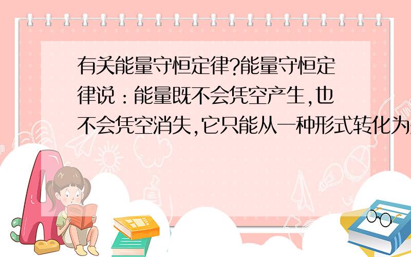 有关能量守恒定律?能量守恒定律说：能量既不会凭空产生,也不会凭空消失,它只能从一种形式转化为别的形式,或者从一个物体转移到别的物体,在转化或转移的过程中其总量不变.那最初的能