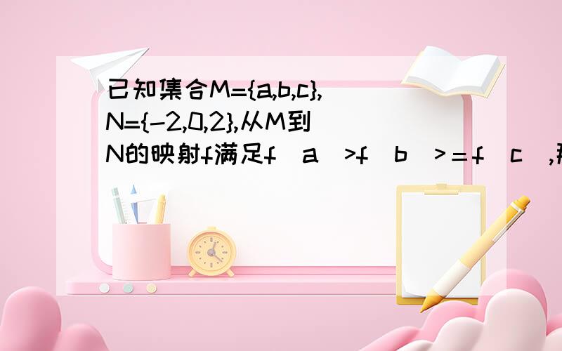 已知集合M={a,b,c},N={-2,0,2},从M到N的映射f满足f(a)>f(b)>＝f(c),那么映射f的个数为额.帮忙做一下.快一点～