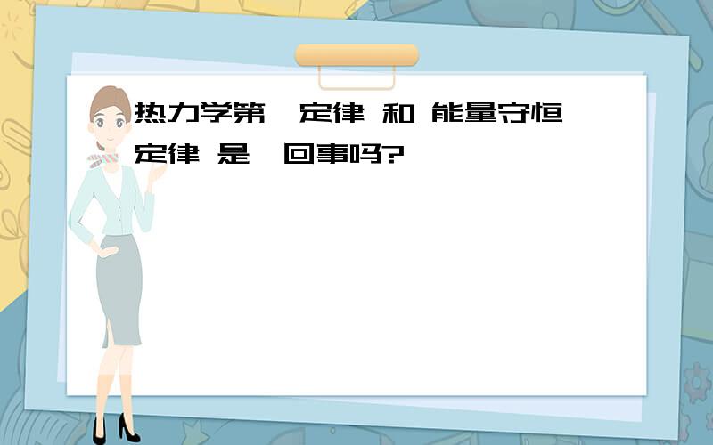 热力学第一定律 和 能量守恒定律 是一回事吗?