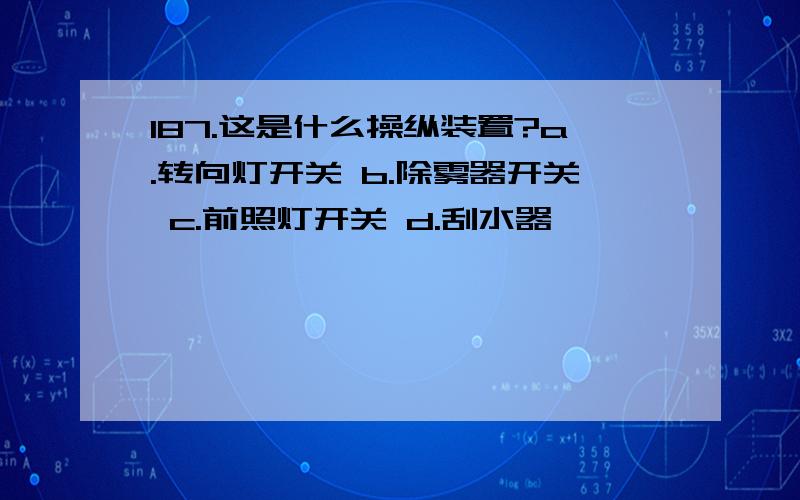 187.这是什么操纵装置?a.转向灯开关 b.除雾器开关 c.前照灯开关 d.刮水器