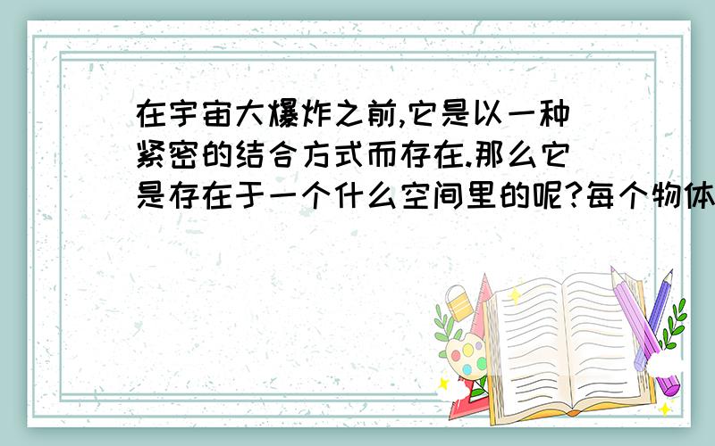 在宇宙大爆炸之前,它是以一种紧密的结合方式而存在.那么它是存在于一个什么空间里的呢?每个物体都有一