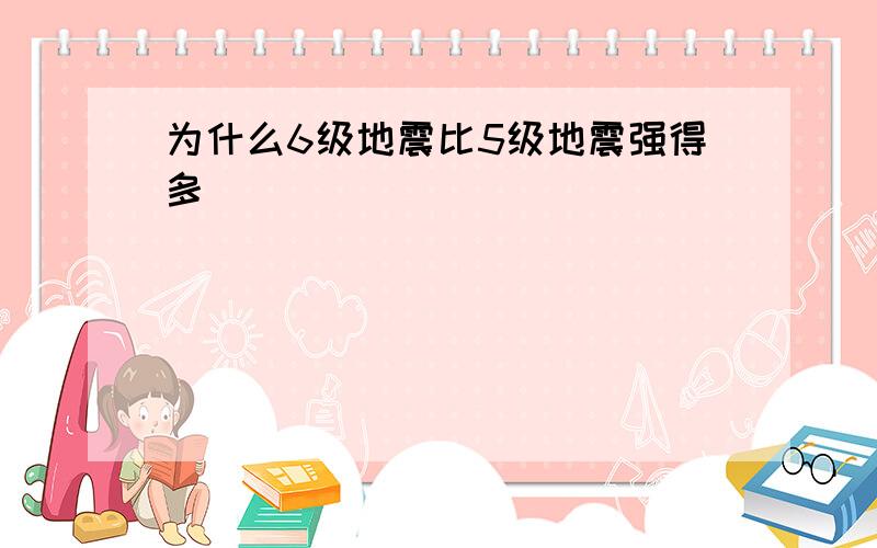 为什么6级地震比5级地震强得多