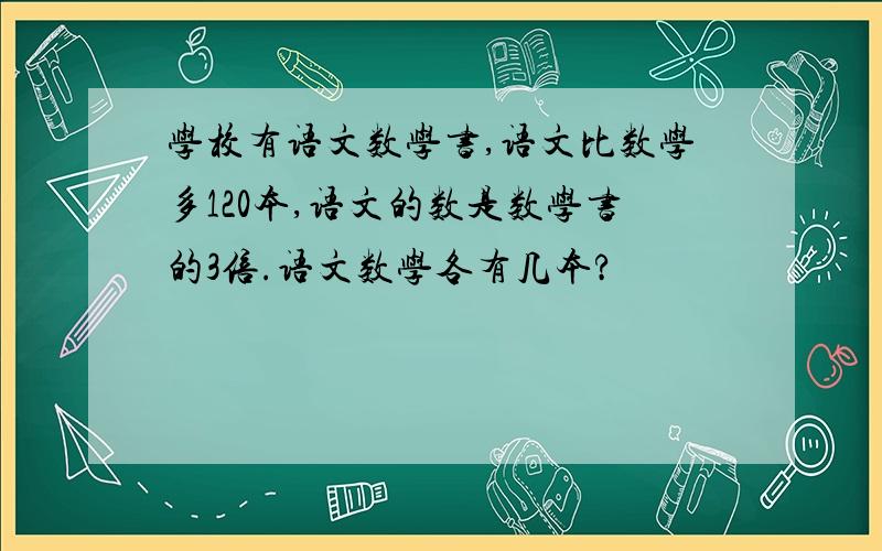 学校有语文数学书,语文比数学多120本,语文的数是数学书的3倍.语文数学各有几本?