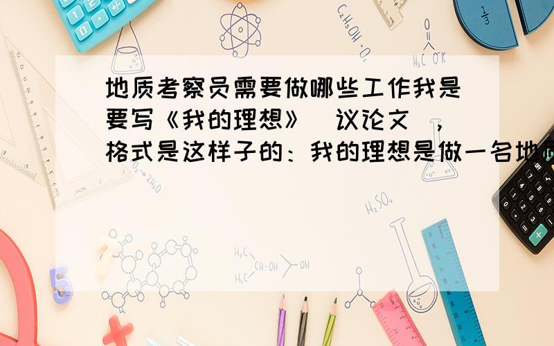 地质考察员需要做哪些工作我是要写《我的理想》（议论文）,格式是这样子的：我的理想是做一名地质考察员,在南、北极 _________________；在______（哪）____________(干什么)；在______（哪）______