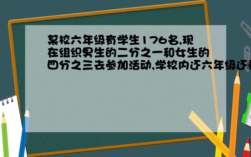 某校六年级有学生176名,现在组织男生的二分之一和女生的四分之三去参加活动,学校内还六年级还剩下67名学生.这小六年级男生和女生各有多少名?（用方程解）