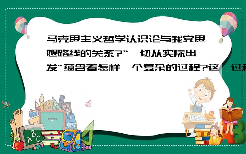 马克思主义哲学认识论与我党思想路线的关系?“一切从实际出发”蕴含着怎样一个复杂的过程?这一过程给我们什么启示?