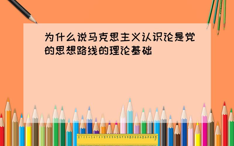 为什么说马克思主义认识论是党的思想路线的理论基础