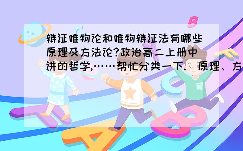 辩证唯物论和唯物辩证法有哪些原理及方法论?政治高二上册中讲的哲学,……帮忙分类一下.（原理、方法论、观点）