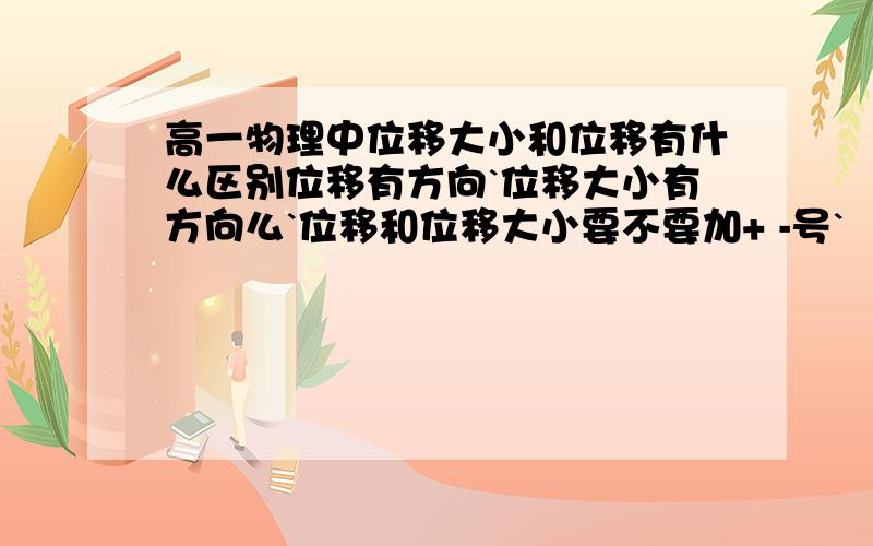 高一物理中位移大小和位移有什么区别位移有方向`位移大小有方向么`位移和位移大小要不要加+ -号`