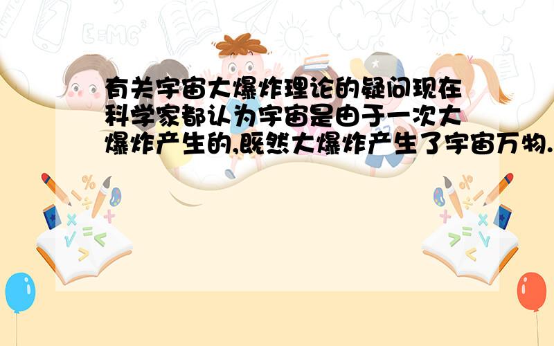 有关宇宙大爆炸理论的疑问现在科学家都认为宇宙是由于一次大爆炸产生的,既然大爆炸产生了宇宙万物.可宇宙万物,比如地球月亮太阳.他们应该由一个中心点向四周做发散运动呀.他们怎么