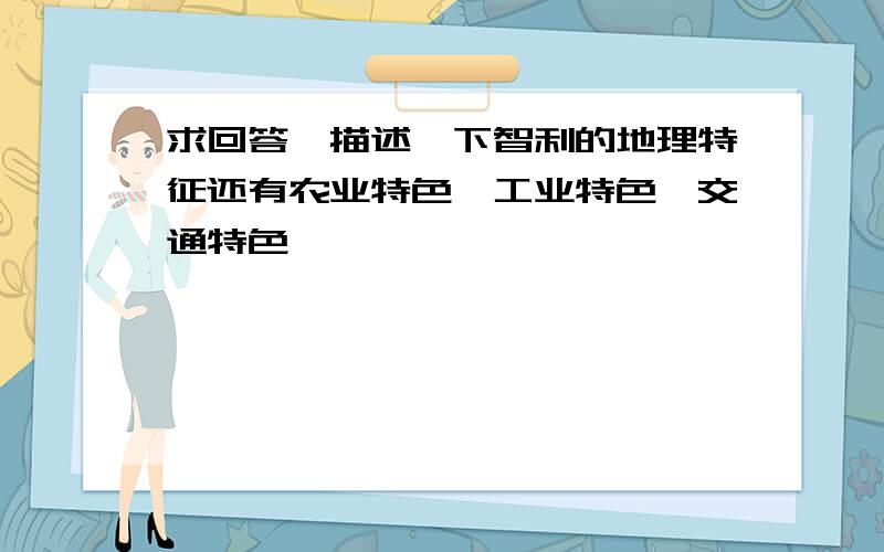 求回答,描述一下智利的地理特征还有农业特色,工业特色,交通特色