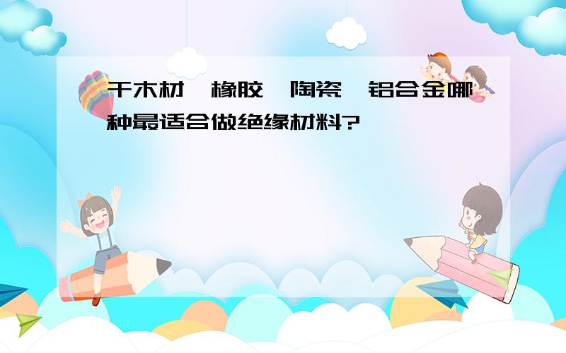 干木材,橡胶,陶瓷,铝合金哪种最适合做绝缘材料?