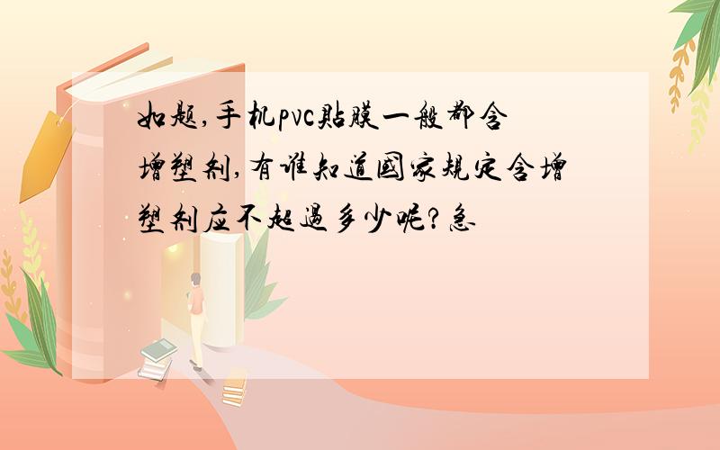 如题,手机pvc贴膜一般都含增塑剂,有谁知道国家规定含增塑剂应不超过多少呢?急