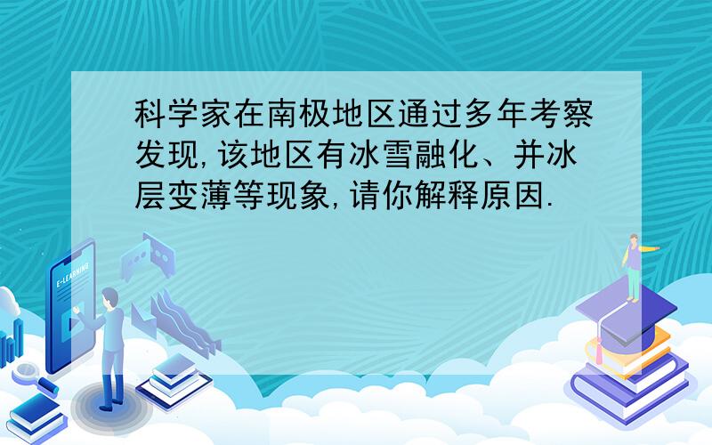 科学家在南极地区通过多年考察发现,该地区有冰雪融化、并冰层变薄等现象,请你解释原因.