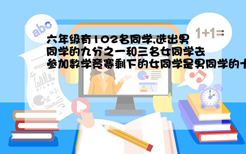 六年级有102名同学,选出男同学的九分之一和三名女同学去参加数学竞赛剩下的女同学是男同学的十六分之十五,男女同学各有多少名?希望有解析,描述出每一步的原因,感激不尽!