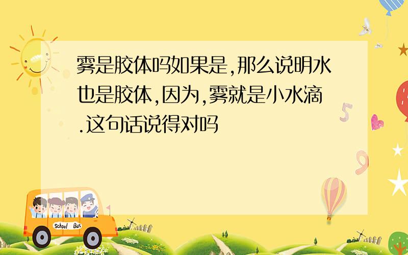 雾是胶体吗如果是,那么说明水也是胶体,因为,雾就是小水滴.这句话说得对吗