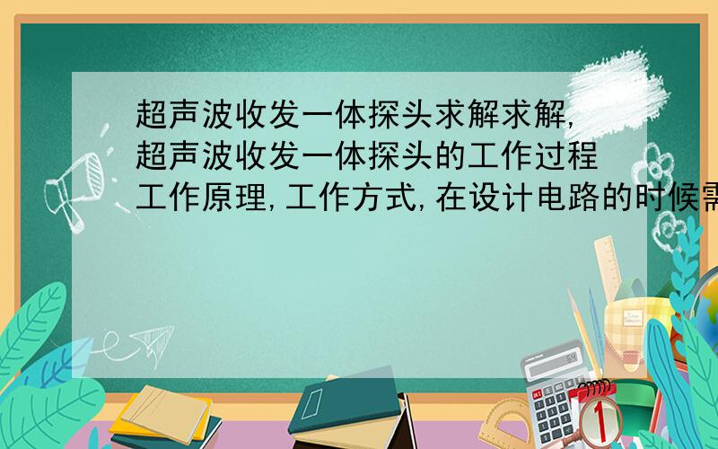 超声波收发一体探头求解求解,超声波收发一体探头的工作过程工作原理,工作方式,在设计电路的时候需要注意什么,如何让单片机分别并且判断发出的信号和接受的信号,收发一体探头只有2个