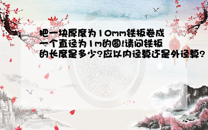 把一块厚度为10mm铁板卷成一个直径为1m的圆!请问铁板的长度是多少?应以内径算还是外径算?