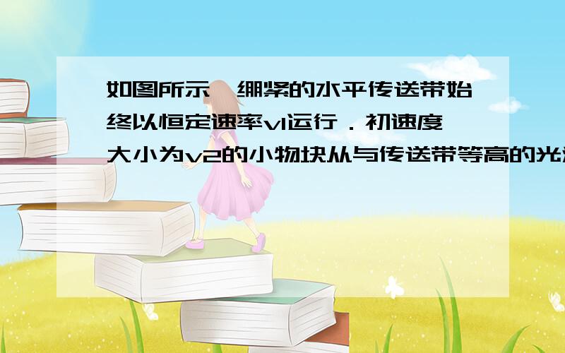 如图所示,绷紧的水平传送带始终以恒定速率v1运行．初速度大小为v2的小物块从与传送带等高的光滑水平地面上的A处滑上传送带．若从小物块滑上传送带开始计时,小物块在传送带上运动的v-t